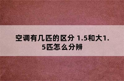 空调有几匹的区分 1.5和大1.5匹怎么分辨